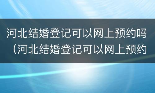 河北结婚登记可以网上预约吗（河北结婚登记可以网上预约吗）