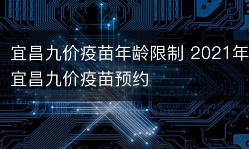 宜昌九价疫苗年龄限制 2021年宜昌九价疫苗预约