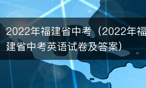 2022年福建省中考（2022年福建省中考英语试卷及答案）