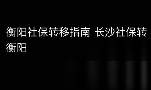 衡阳社保转移指南 长沙社保转衡阳