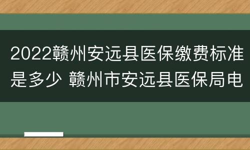 2022赣州安远县医保缴费标准是多少 赣州市安远县医保局电话号码