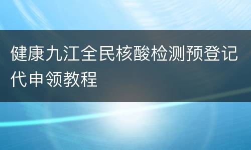 健康九江全民核酸检测预登记代申领教程