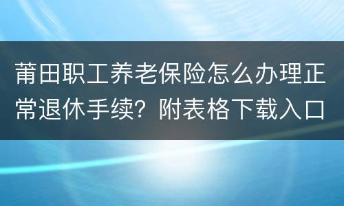 莆田职工养老保险怎么办理正常退休手续？附表格下载入口