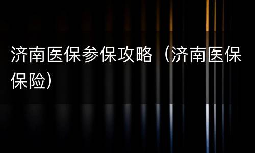 济南医保参保攻略（济南医保保险）