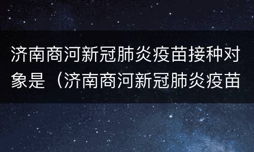济南商河新冠肺炎疫苗接种对象是（济南商河新冠肺炎疫苗接种对象是谁）
