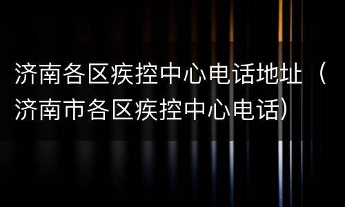 济南各区疾控中心电话地址（济南市各区疾控中心电话）