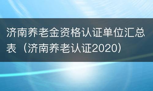 济南养老金资格认证单位汇总表（济南养老认证2020）