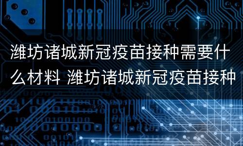 潍坊诸城新冠疫苗接种需要什么材料 潍坊诸城新冠疫苗接种需要什么材料和证件