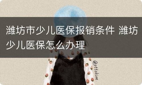 潍坊市少儿医保报销条件 潍坊少儿医保怎么办理