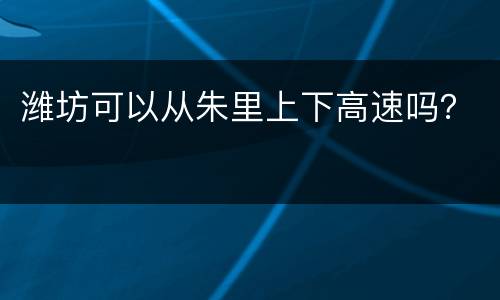 潍坊可以从朱里上下高速吗？