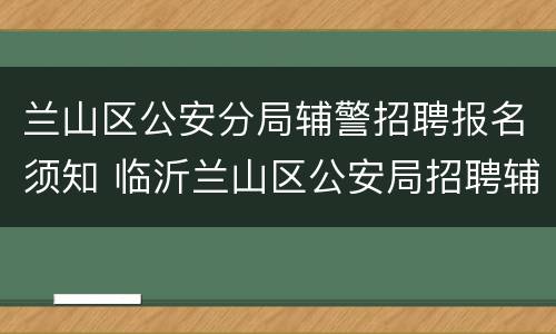 兰山区公安分局辅警招聘报名须知 临沂兰山区公安局招聘辅警