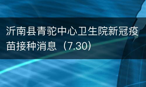 沂南县青驼中心卫生院新冠疫苗接种消息（7.30）