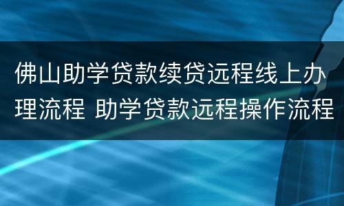 佛山助学贷款续贷远程线上办理流程 助学贷款远程操作流程