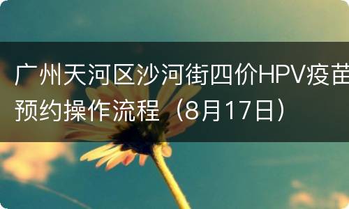 广州天河区沙河街四价HPV疫苗预约操作流程（8月17日）