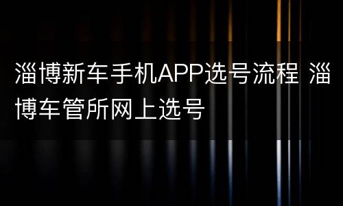 淄博新车手机APP选号流程 淄博车管所网上选号