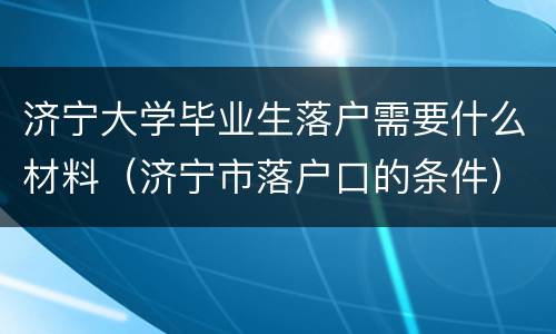 济宁大学毕业生落户需要什么材料（济宁市落户口的条件）