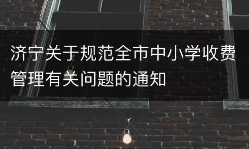 济宁关于规范全市中小学收费管理有关问题的通知