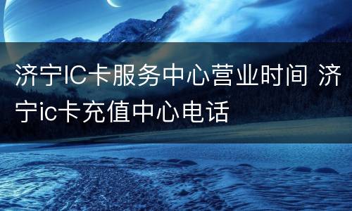 济宁IC卡服务中心营业时间 济宁ic卡充值中心电话
