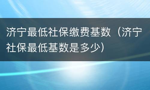 济宁最低社保缴费基数（济宁社保最低基数是多少）