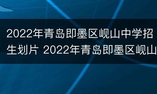 2022年青岛即墨区岘山中学招生划片 2022年青岛即墨区岘山中学招生划片图