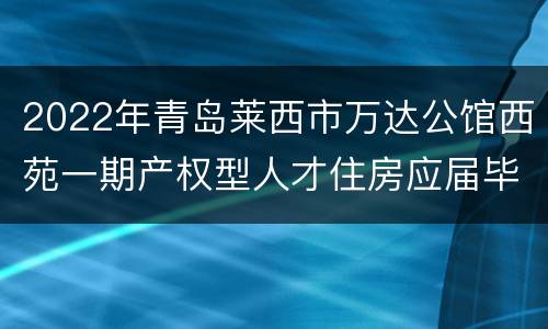 2022年青岛莱西市万达公馆西苑一期产权型人才住房应届毕业生申请条件