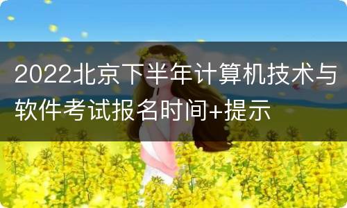 2022北京下半年计算机技术与软件考试报名时间+提示