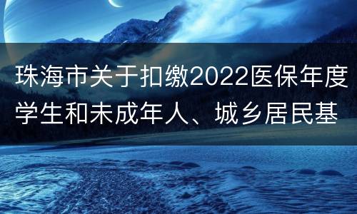 珠海市关于扣缴2022医保年度学生和未成年人、城乡居民基本医疗保险费的通告