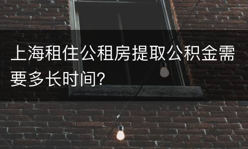 上海租住公租房提取公积金需要多长时间？