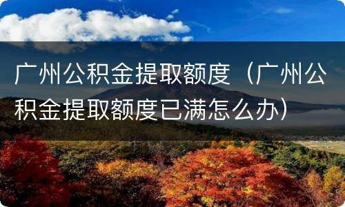 广州公积金提取额度（广州公积金提取额度已满怎么办）