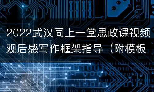 2022武汉同上一堂思政课视频观后感写作框架指导（附模板）