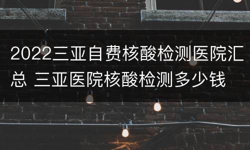 2022三亚自费核酸检测医院汇总 三亚医院核酸检测多少钱