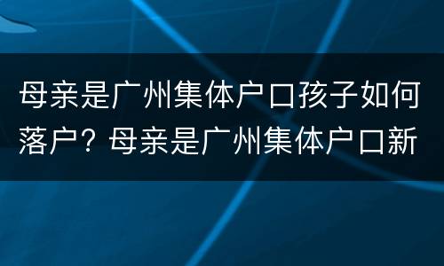 母亲是广州集体户口孩子如何落户? 母亲是广州集体户口新生儿户口怎样办理