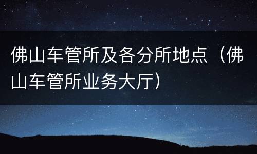 佛山车管所及各分所地点（佛山车管所业务大厅）