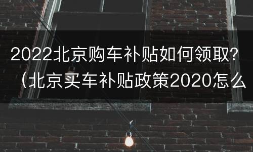 2022北京购车补贴如何领取？（北京买车补贴政策2020怎么领取）