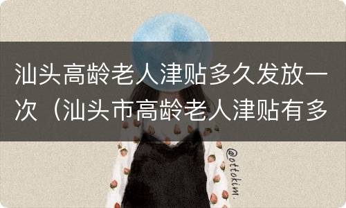 汕头高龄老人津贴多久发放一次（汕头市高龄老人津贴有多少钱）