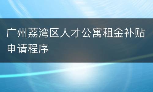广州荔湾区人才公寓租金补贴申请程序