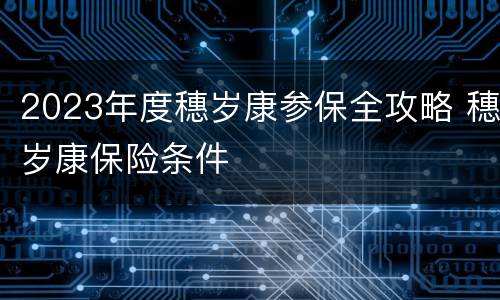 2023年度穗岁康参保全攻略 穗岁康保险条件
