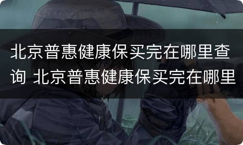 北京普惠健康保买完在哪里查询 北京普惠健康保买完在哪里查询保单