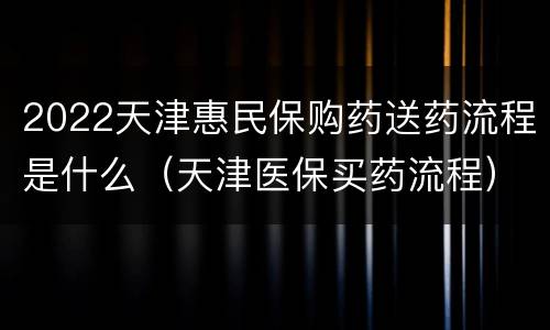 2022天津惠民保购药送药流程是什么（天津医保买药流程）
