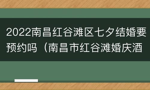 2022南昌红谷滩区七夕结婚要预约吗（南昌市红谷滩婚庆酒店）