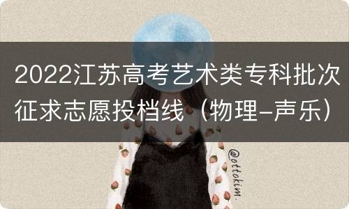 2022江苏高考艺术类专科批次征求志愿投档线（物理-声乐）