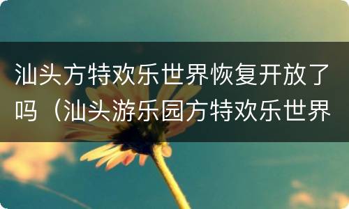汕头方特欢乐世界恢复开放了吗（汕头游乐园方特欢乐世界）