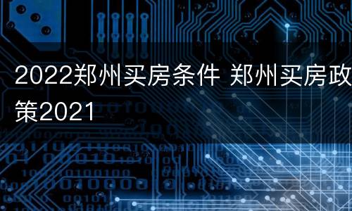 2022郑州买房条件 郑州买房政策2021