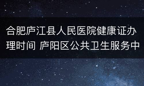 合肥庐江县人民医院健康证办理时间 庐阳区公共卫生服务中心办理健康证
