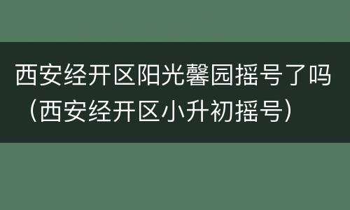 西安经开区阳光馨园摇号了吗（西安经开区小升初摇号）