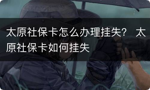 太原社保卡怎么办理挂失？ 太原社保卡如何挂失