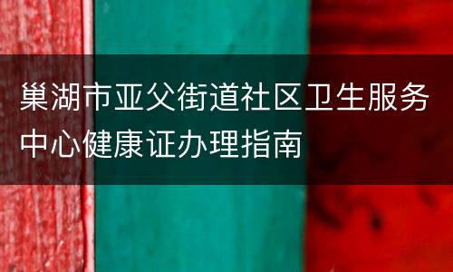 巢湖市亚父街道社区卫生服务中心健康证办理指南