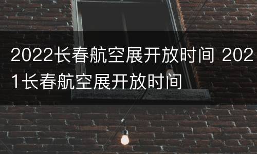 2022长春航空展开放时间 2021长春航空展开放时间