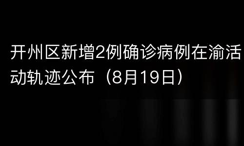 开州区新增2例确诊病例在渝活动轨迹公布（8月19日）