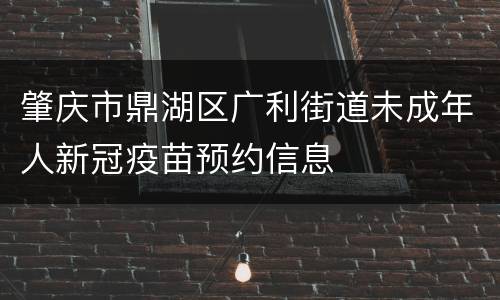 肇庆市鼎湖区广利街道未成年人新冠疫苗预约信息